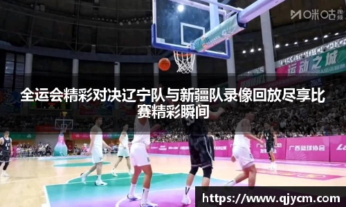 全运会精彩对决辽宁队与新疆队录像回放尽享比赛精彩瞬间