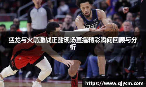 猛龙与火箭激战正酣现场直播精彩瞬间回顾与分析