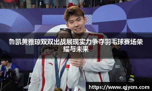 鲁凯黄雅琼双双出战展现实力争夺羽毛球赛场荣耀与未来