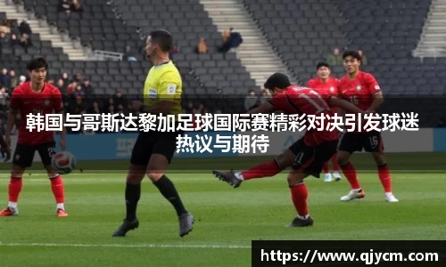 好博韩国与哥斯达黎加足球国际赛精彩对决引发球迷热议与期待
